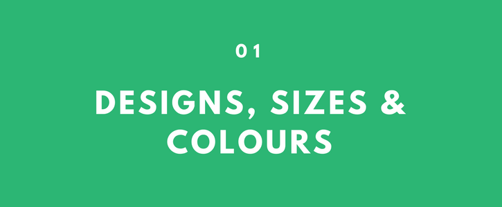 Designs, Sizes & Colours